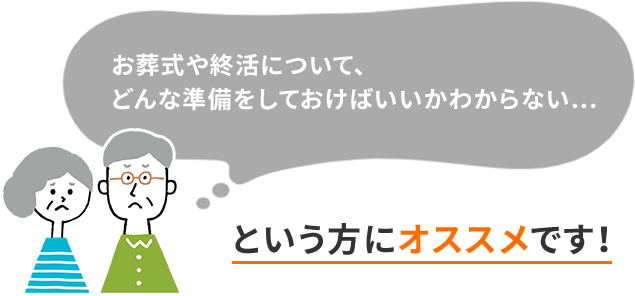 お葬式や終活について、どんな準備をしておけばいいかわからない…という方にオススメです！