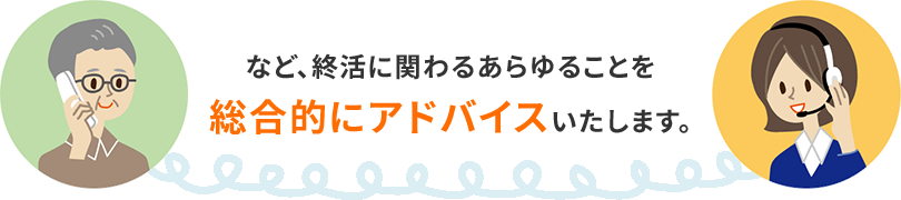 など、終活に関わるあらゆることを総合的にアドバイスいたします。