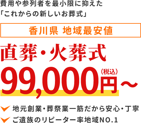 費用や参列者を最小限に抑えた「これからの新しいお葬式」香川県 地域最安値直葬・火葬式120,000地元創業・葬祭業一筋だから安心・丁寧ご遺族のリピーター率地域NO.1